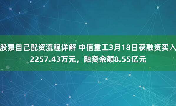 股票自己配资流程详解 中信重工3月18日获融资买入2257.43万元，融资余额8.55亿元