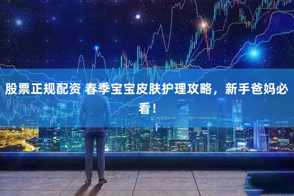 股票正规配资 春季宝宝皮肤护理攻略，新手爸妈必看！