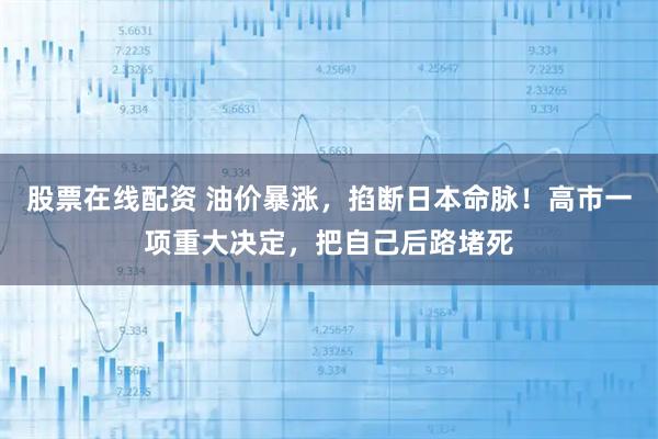 股票在线配资 油价暴涨，掐断日本命脉！高市一项重大决定，把自己后路堵死