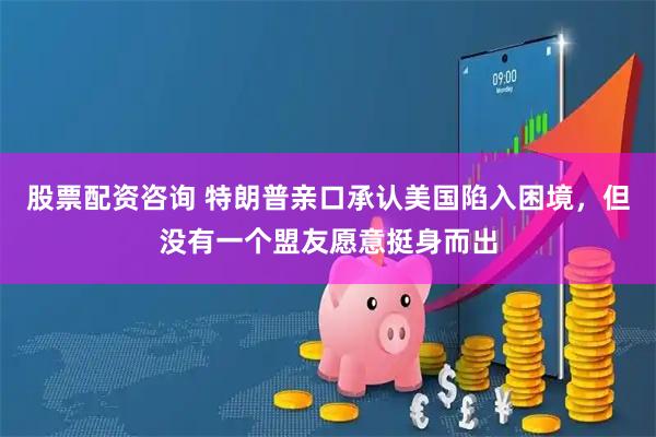 股票配资咨询 特朗普亲口承认美国陷入困境，但没有一个盟友愿意挺身而出
