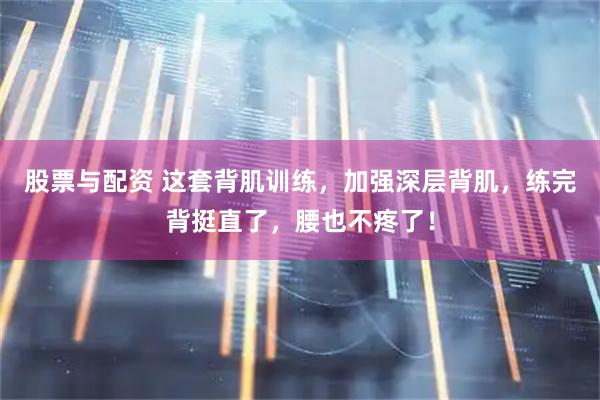 股票与配资 这套背肌训练，加强深层背肌，练完背挺直了，腰也不疼了！