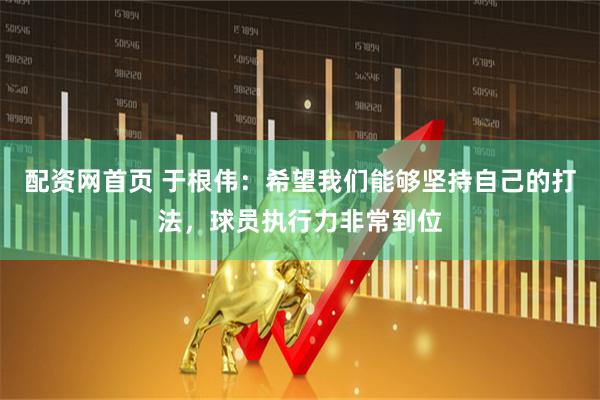 配资网首页 于根伟：希望我们能够坚持自己的打法，球员执行力非常到位