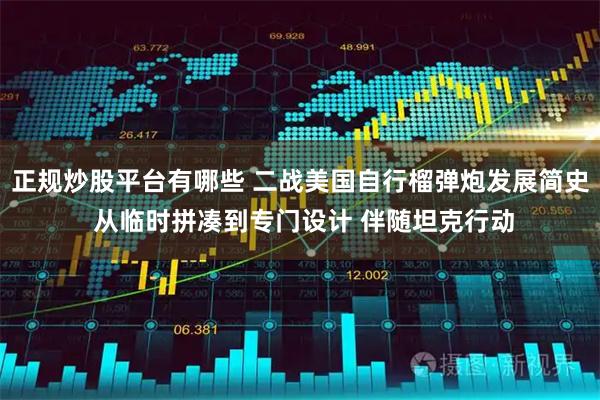 正规炒股平台有哪些 二战美国自行榴弹炮发展简史 从临时拼凑到专门设计 伴随坦克行动