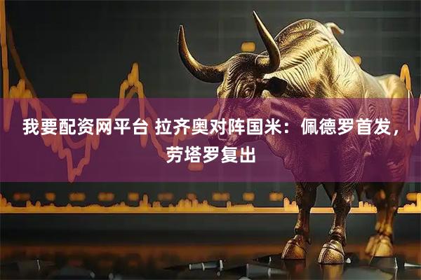 我要配资网平台 拉齐奥对阵国米：佩德罗首发，劳塔罗复出